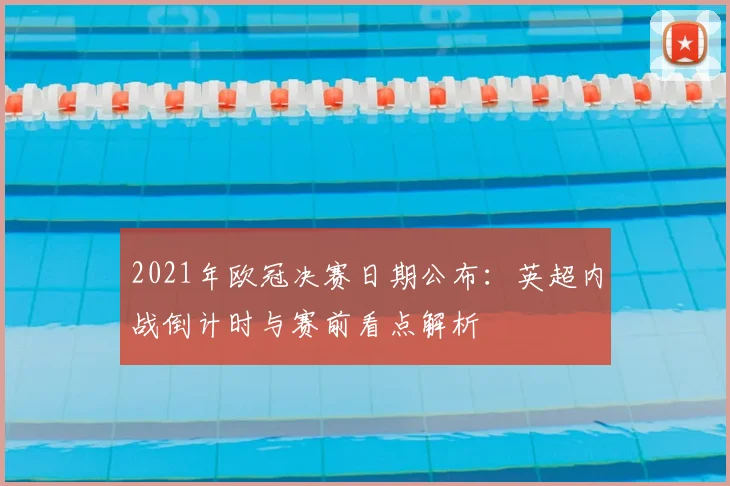 2021年欧冠决赛日期公布：英超内战倒计时与赛前看点解析