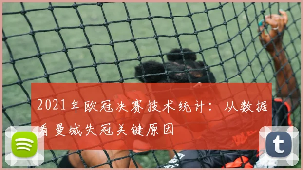 2021年欧冠决赛技术统计：从数据看曼城失冠关键原因