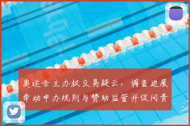 奥运会主办权交易疑云,调查进展牵动申办规则与赞助监管并促问责机制完善