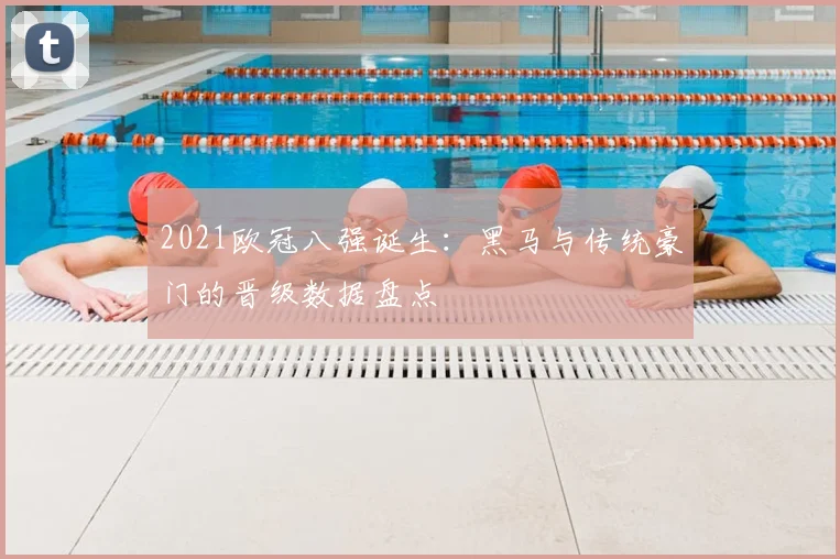 2021欧冠八强诞生：黑马与传统豪门的晋级数据盘点