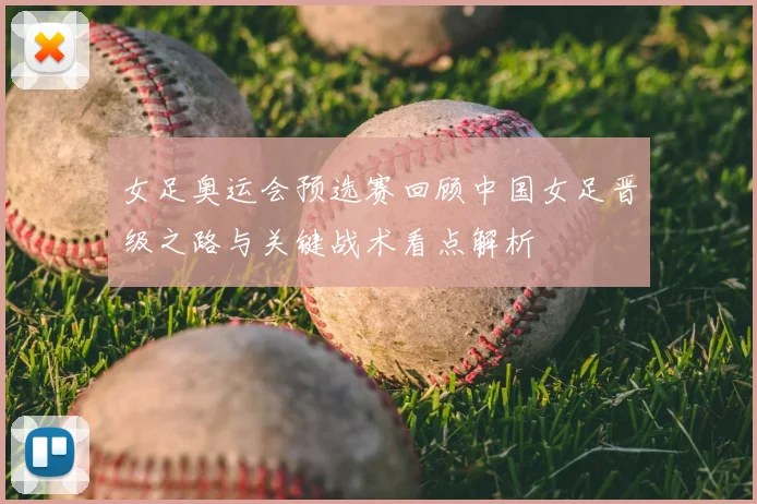女足奥运会预选赛回顾中国女足晋级之路与关键战术看点解析