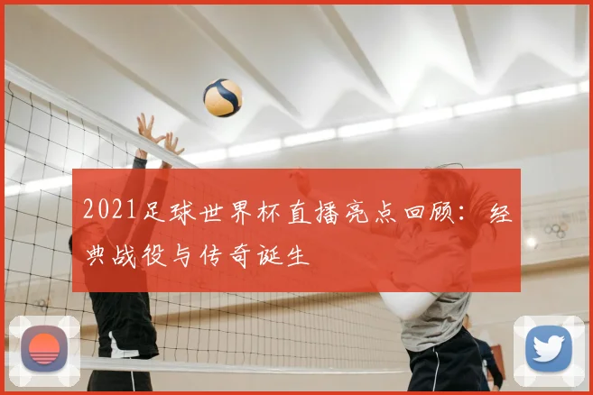 2021足球世界杯直播亮点回顾：经典战役与传奇诞生