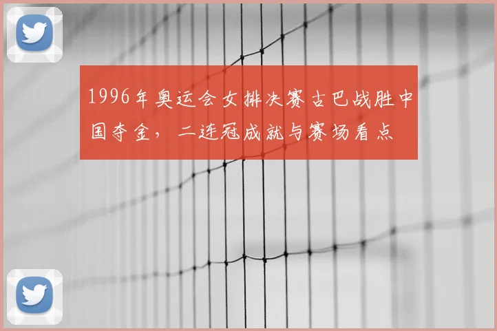 1996年奥运会女排决赛古巴战胜中国夺金,二连冠成就与赛场看点