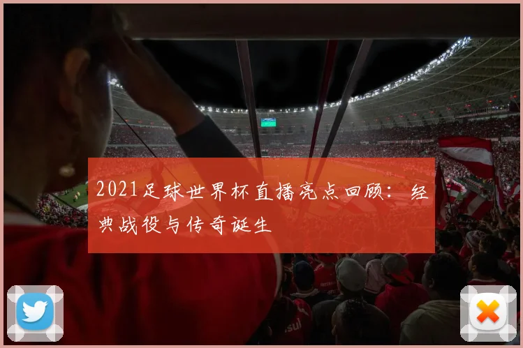 2021足球世界杯直播亮点回顾：经典战役与传奇诞生