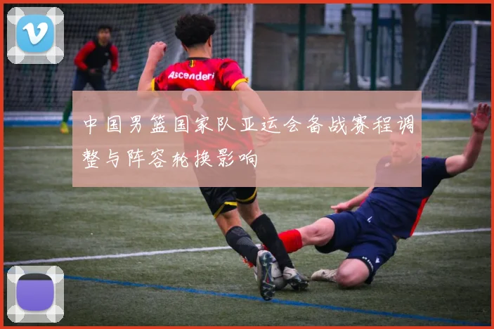 中国男篮国家队亚运会备战赛程调整与阵容轮换影响