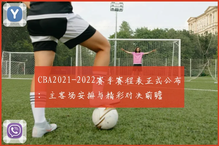 CBA2021-2022赛季赛程表正式公布：主客场安排与精彩对决前瞻