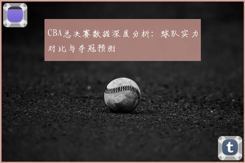CBA总决赛数据深度分析：球队实力对比与夺冠预测