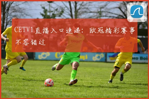CETV1直播入口速递：欧冠精彩赛事不容错过