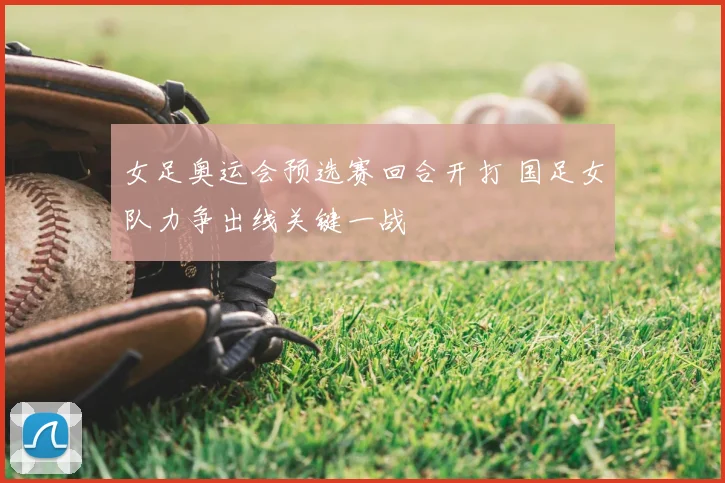 女足奥运会预选赛回合开打 国足女队力争出线关键一战