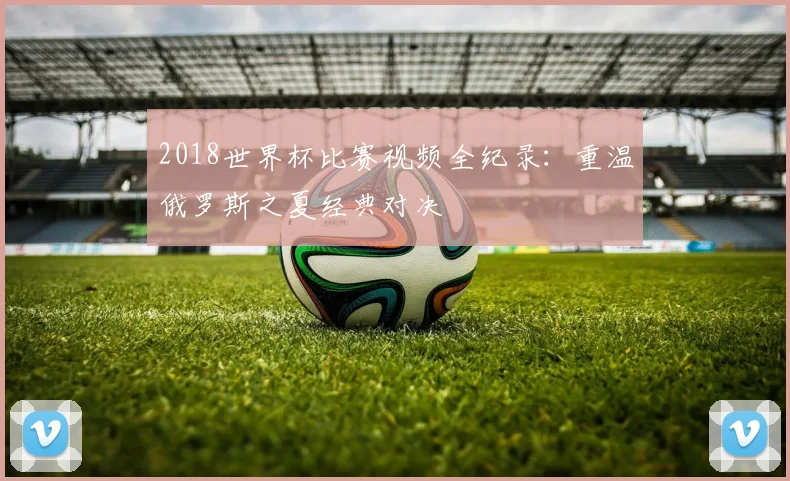 2018世界杯比赛视频全纪录：重温俄罗斯之夏经典对决