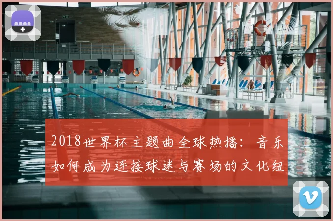 2018世界杯主题曲全球热播：音乐如何成为连接球迷与赛场的文化纽带