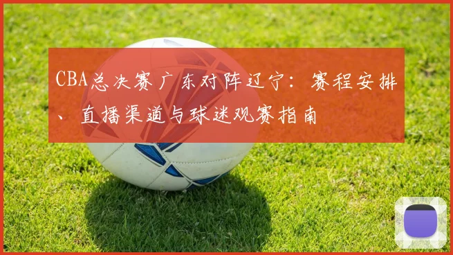 CBA总决赛广东对阵辽宁：赛程安排、直播渠道与球迷观赛指南