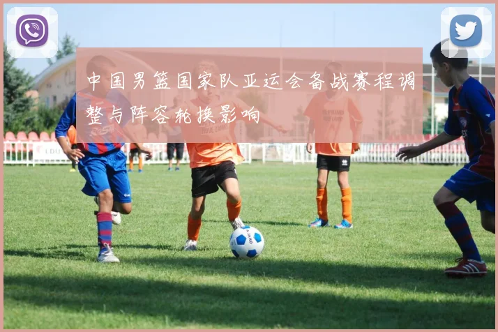 中国男篮国家队亚运会备战赛程调整与阵容轮换影响