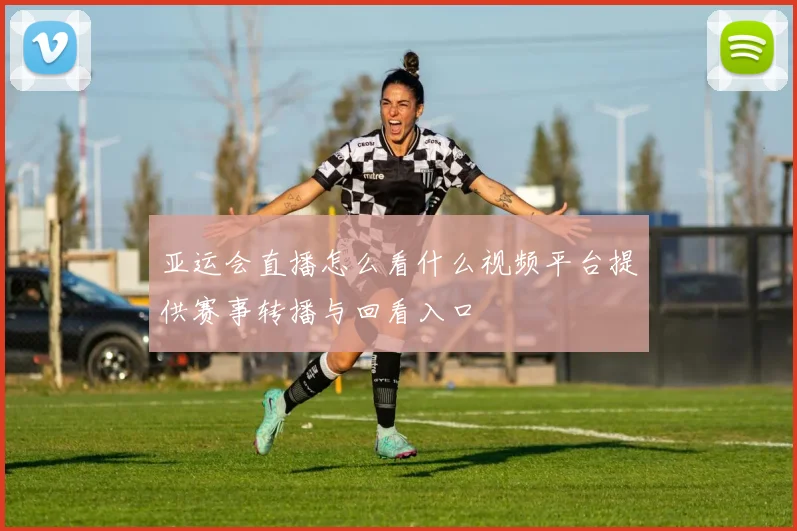 亚运会直播怎么看什么视频平台提供赛事转播与回看入口