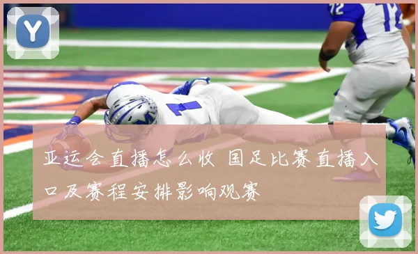 亚运会直播怎么收 国足比赛直播入口及赛程安排影响观赛
