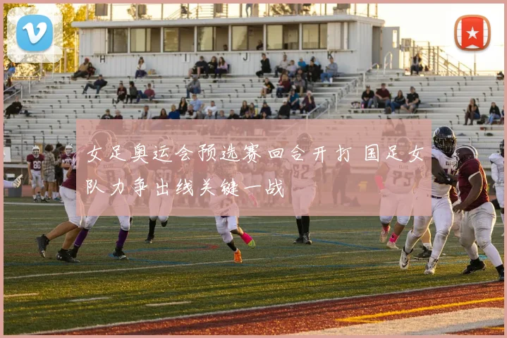 女足奥运会预选赛回合开打 国足女队力争出线关键一战