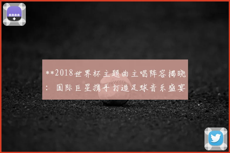 **2018世界杯主题曲主唱阵容揭晓：国际巨星携手打造足球音乐盛宴**