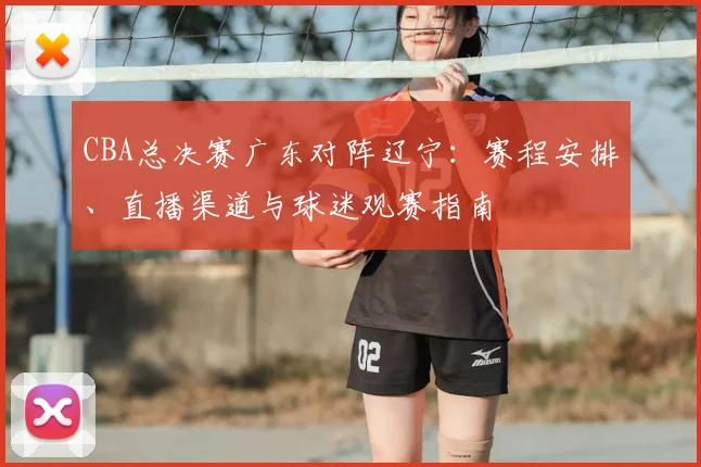 CBA总决赛广东对阵辽宁：赛程安排、直播渠道与球迷观赛指南