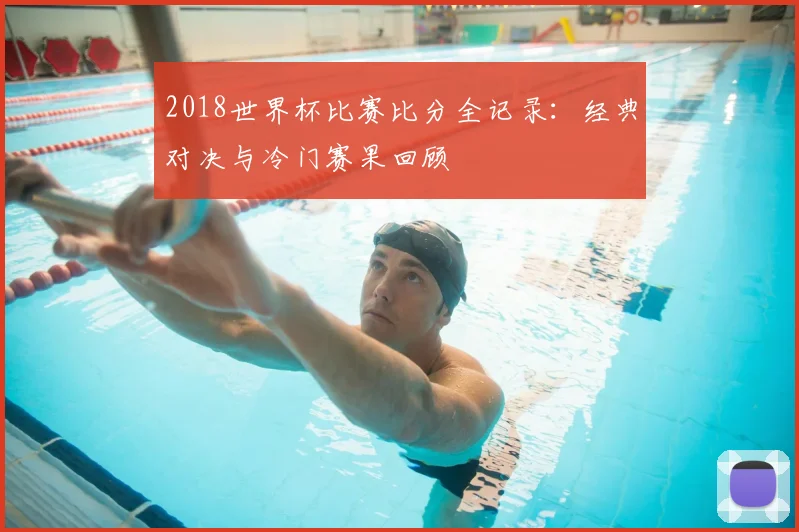 2018世界杯比赛比分全记录：经典对决与冷门赛果回顾