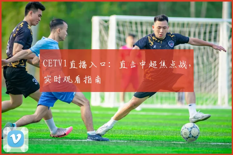 CETV1直播入口：直击中超焦点战，实时观看指南